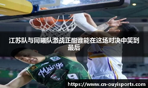 江苏队与同曦队激战正酣谁能在这场对决中笑到最后