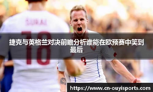 捷克与英格兰对决前瞻分析谁能在欧预赛中笑到最后